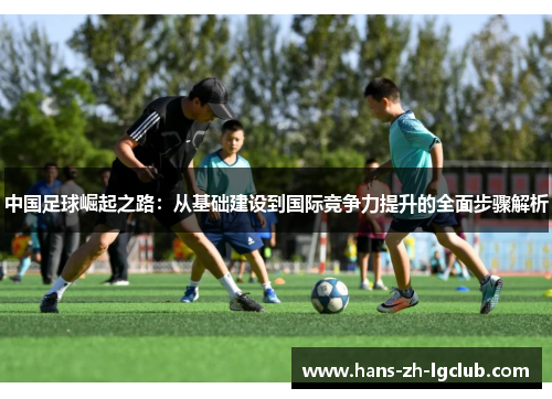 中国足球崛起之路：从基础建设到国际竞争力提升的全面步骤解析