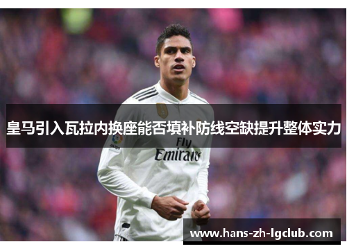 皇马引入瓦拉内换座能否填补防线空缺提升整体实力