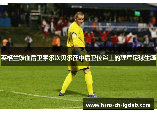 英格兰铁血后卫索尔坎贝尔在中后卫位置上的辉煌足球生涯