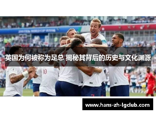 英国为何被称为足总 揭秘其背后的历史与文化渊源 英国为何被称为足总 揭秘其背后的历史与文化渊源