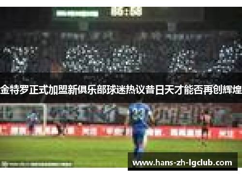 金特罗正式加盟新俱乐部球迷热议昔日天才能否再创辉煌