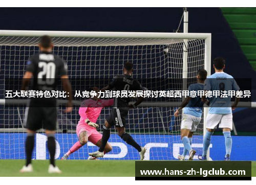 五大联赛特色对比：从竞争力到球员发展探讨英超西甲意甲德甲法甲差异