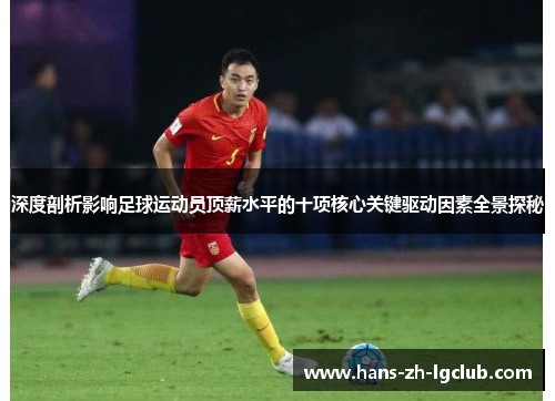 深度剖析影响足球运动员顶薪水平的十项核心关键驱动因素全景探秘 深度剖析影响足球运动员顶薪水平的十项核心关键驱动因素全景探秘