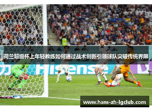 荷兰超级杯上年轻教练如何通过战术创新引领球队突破传统界限