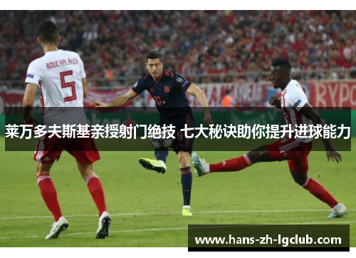 莱万多夫斯基亲授射门绝技 七大秘诀助你提升进球能力