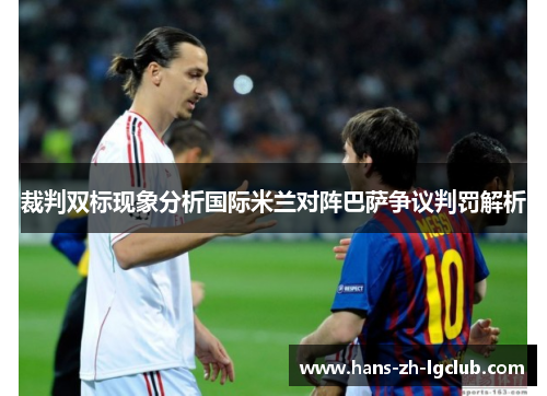 裁判双标现象分析国际米兰对阵巴萨争议判罚解析 裁判双标现象分析国际米兰对阵巴萨争议判罚解析