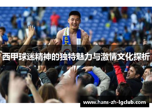 西甲球迷精神的独特魅力与激情文化探析 西甲球迷精神的独特魅力与激情文化探析
