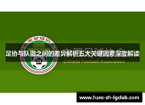 足协与队徽之间的差异解析五大关键因素深度解读 足协与队徽之间的差异解析五大关键因素深度解读