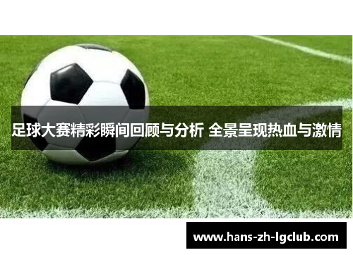 足球大赛精彩瞬间回顾与分析 全景呈现热血与激情