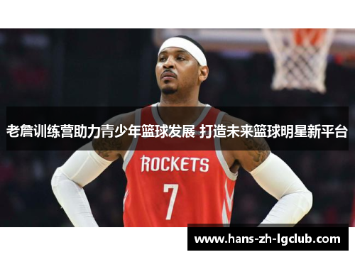老詹训练营助力青少年篮球发展 打造未来篮球明星新平台