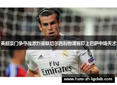 英超豪门争夺战激烈曼联切尔西利物浦皆盯上巴萨中场天才 英超豪门争夺战激烈曼联切尔西利物浦皆盯上巴萨中场天才