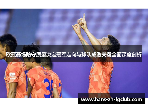 欧冠赛场防守质量决定冠军走向与球队成败关键全面深度剖析