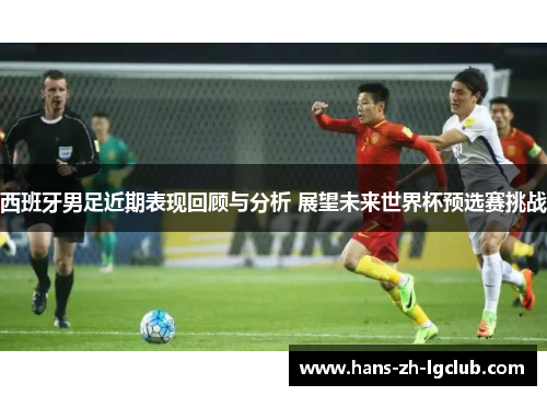 西班牙男足近期表现回顾与分析 展望未来世界杯预选赛挑战 西班牙男足近期表现回顾与分析 展望未来世界杯预选赛挑战