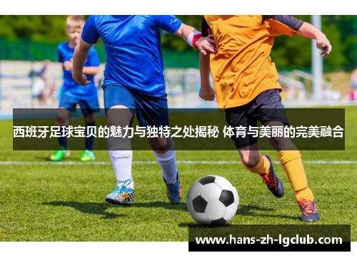 西班牙足球宝贝的魅力与独特之处揭秘 体育与美丽的完美融合 西班牙足球宝贝的魅力与独特之处揭秘 体育与美丽的完美融合