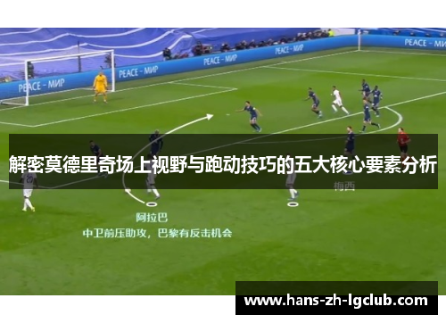 解密莫德里奇场上视野与跑动技巧的五大核心要素分析 解密莫德里奇场上视野与跑动技巧的五大核心要素分析
