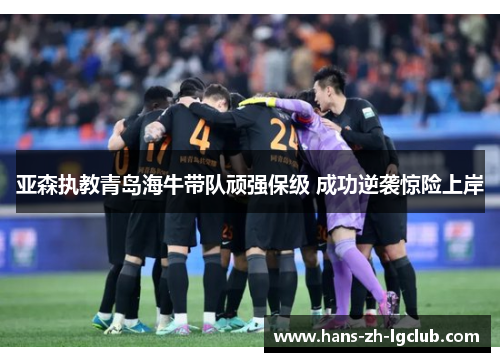 亚森执教青岛海牛带队顽强保级 成功逆袭惊险上岸 亚森执教青岛海牛带队顽强保级 成功逆袭惊险上岸