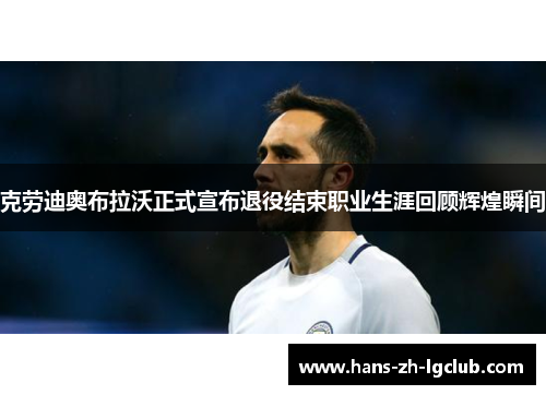 克劳迪奥布拉沃正式宣布退役结束职业生涯回顾辉煌瞬间 克劳迪奥布拉沃正式宣布退役结束职业生涯回顾辉煌瞬间