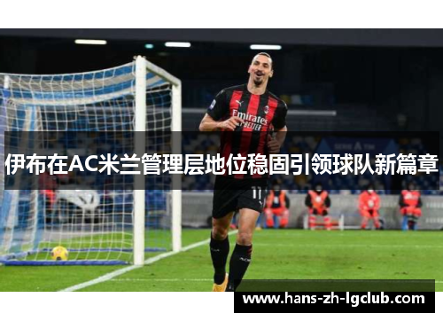 伊布在AC米兰管理层地位稳固引领球队新篇章 伊布在AC米兰管理层地位稳固引领球队新篇章