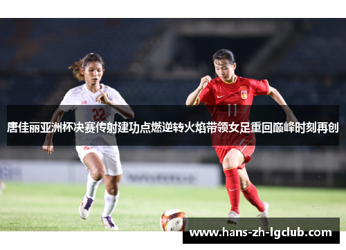 唐佳丽亚洲杯决赛传射建功点燃逆转火焰带领女足重回巅峰时刻再创 唐佳丽亚洲杯决赛传射建功点燃逆转火焰带领女足重回巅峰时刻再创