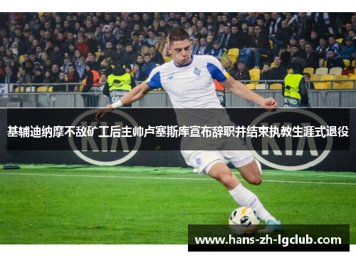 基辅迪纳摩不敌矿工后主帅卢塞斯库宣布辞职并结束执教生涯式退役 基辅迪纳摩不敌矿工后主帅卢塞斯库宣布辞职并结束执教生涯式退役
