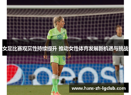女足比赛观赏性持续提升 推动女性体育发展新机遇与挑战