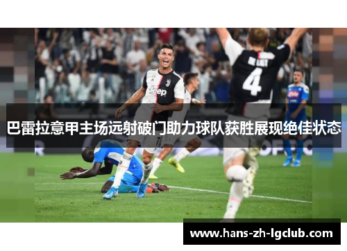 巴雷拉意甲主场远射破门助力球队获胜展现绝佳状态