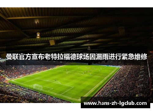 曼联官方宣布老特拉福德球场因漏雨进行紧急维修 曼联官方宣布老特拉福德球场因漏雨进行紧急维修