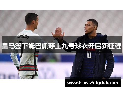 皇马签下姆巴佩穿上九号球衣开启新征程 皇马签下姆巴佩穿上九号球衣开启新征程