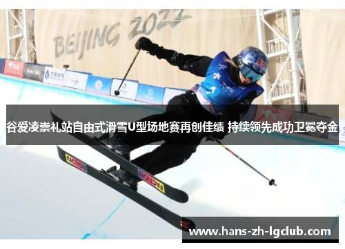 谷爱凌崇礼站自由式滑雪U型场地赛再创佳绩 持续领先成功卫冕夺金