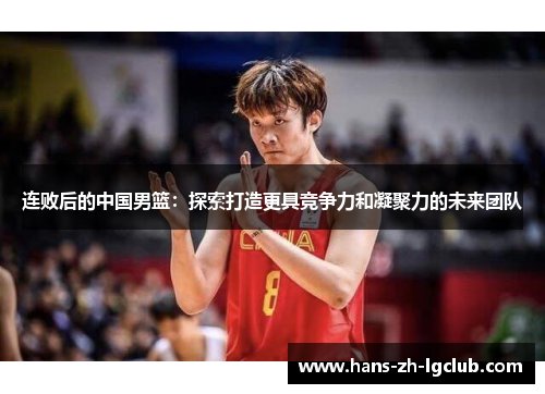 连败后的中国男篮：探索打造更具竞争力和凝聚力的未来团队