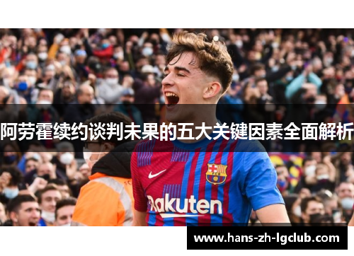 阿劳霍续约谈判未果的五大关键因素全面解析