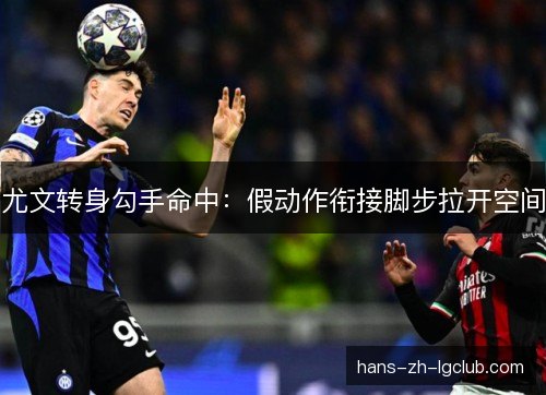 尤文转身勾手命中：假动作衔接脚步拉开空间